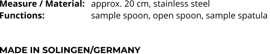 Measure / Material:	approx. 20 cm, stainless steel Functions:			sample spoon, open spoon, sample spatula    MADE IN SOLINGEN/GERMANY