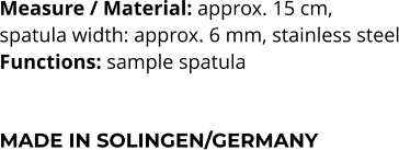 Measure / Material: approx. 15 cm,  spatula width: approx. 6 mm, stainless steel Functions: sample spatula   MADE IN SOLINGEN/GERMANY