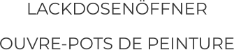 LACKDOSENÖFFNER  OUVRE-POTS DE PEINTURE